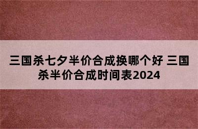 三国杀七夕半价合成换哪个好 三国杀半价合成时间表2024